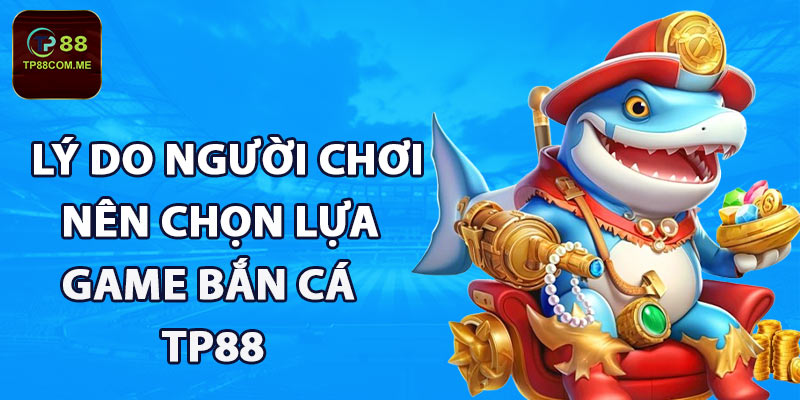 Lý do người chơi nên chọn lựa game bắn cá TP88 