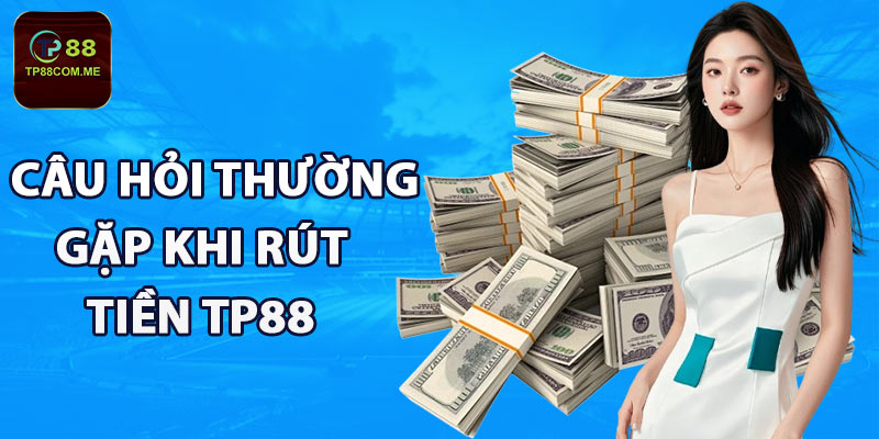 Những câu hỏi thường gặp khi rút tiền TP88