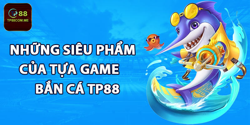 Những siêu phẩm của tựa game bắn cá TP88 